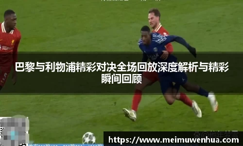 巴黎与利物浦精彩对决全场回放深度解析与精彩瞬间回顾